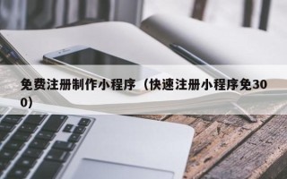 果洛免费注册制作小程序（快速注册小程序免300）
