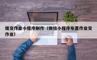 果洛提交作业小程序制作（微信小程序布置作业交作业）
