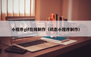 果洛小程序gif在线制作（动态小程序制作）