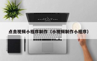 果洛点击视频小程序制作（小视频制作小程序）