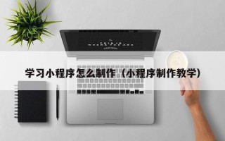 果洛学习小程序怎么制作（小程序制作教学）